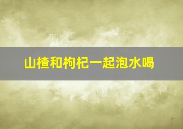 山楂和枸杞一起泡水喝