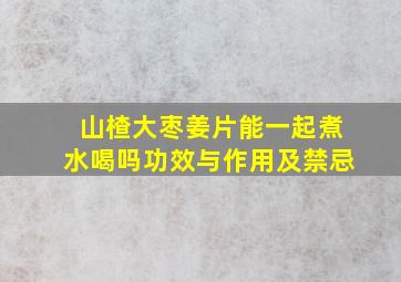 山楂大枣姜片能一起煮水喝吗功效与作用及禁忌