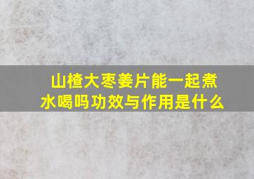 山楂大枣姜片能一起煮水喝吗功效与作用是什么