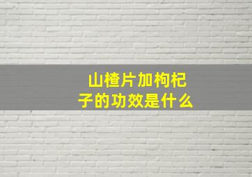 山楂片加枸杞子的功效是什么