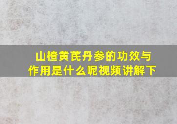 山楂黄芪丹参的功效与作用是什么呢视频讲解下