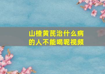 山楂黄芪治什么病的人不能喝呢视频