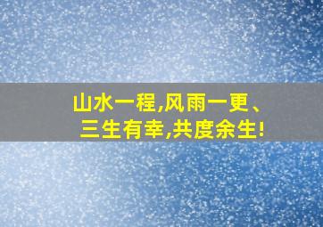 山水一程,风雨一更、三生有幸,共度余生!