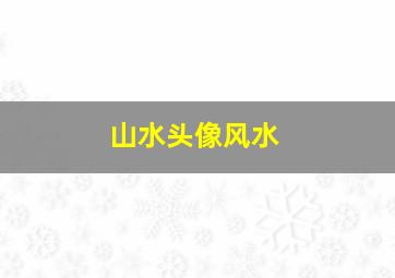 山水头像风水