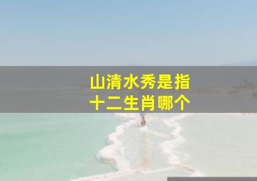 山清水秀是指十二生肖哪个