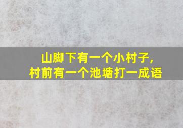 山脚下有一个小村子,村前有一个池塘打一成语