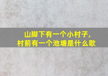 山脚下有一个小村子,村前有一个池塘是什么歌