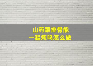 山药跟排骨能一起炖吗怎么做