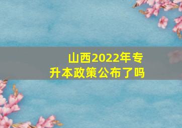 山西2022年专升本政策公布了吗