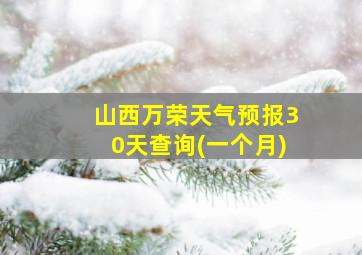 山西万荣天气预报30天查询(一个月)