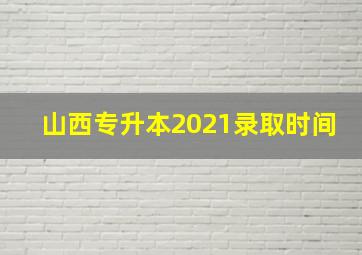 山西专升本2021录取时间