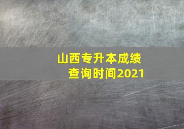 山西专升本成绩查询时间2021