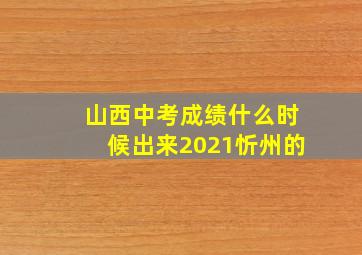 山西中考成绩什么时候出来2021忻州的