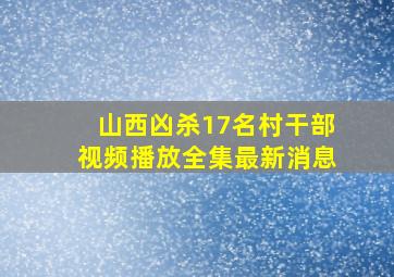 山西凶杀17名村干部视频播放全集最新消息