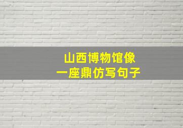 山西博物馆像一座鼎仿写句子