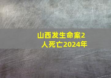 山西发生命案2人死亡2024年