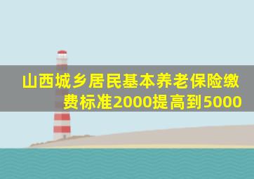 山西城乡居民基本养老保险缴费标准2000提高到5000