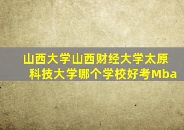 山西大学山西财经大学太原科技大学哪个学校好考Mba