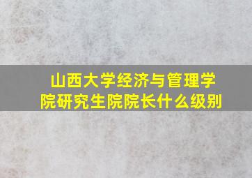 山西大学经济与管理学院研究生院院长什么级别