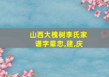 山西大槐树李氏家谱字辈忠,建,庆