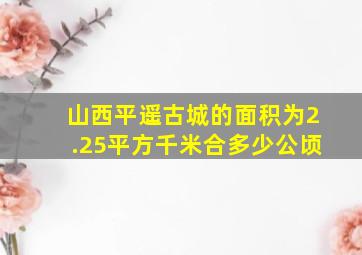 山西平遥古城的面积为2.25平方千米合多少公顷