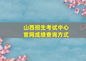 山西招生考试中心官网成绩查询方式