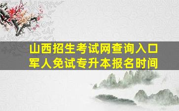 山西招生考试网查询入口军人免试专升本报名时间