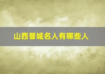 山西晋城名人有哪些人