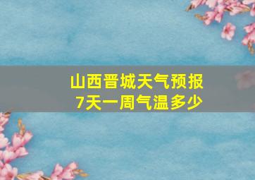 山西晋城天气预报7天一周气温多少