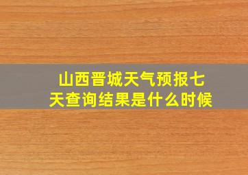 山西晋城天气预报七天查询结果是什么时候