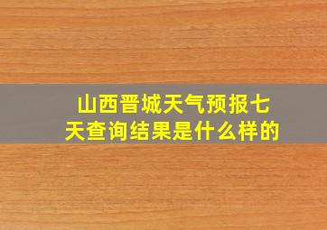 山西晋城天气预报七天查询结果是什么样的