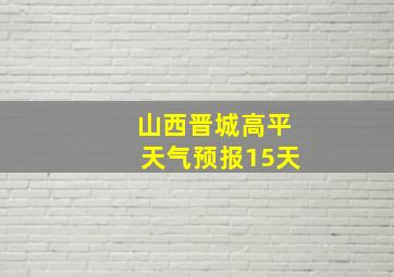 山西晋城高平天气预报15天