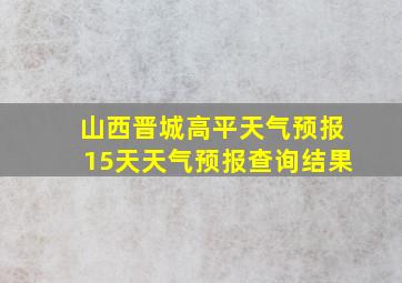 山西晋城高平天气预报15天天气预报查询结果