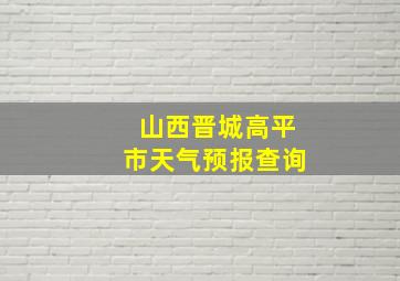 山西晋城高平市天气预报查询