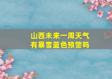 山西未来一周天气有暴雪蓝色预警吗