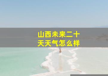 山西未来二十天天气怎么样