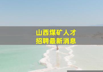 山西煤矿人才招聘最新消息