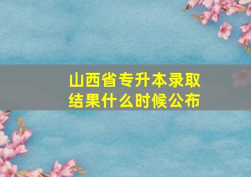 山西省专升本录取结果什么时候公布