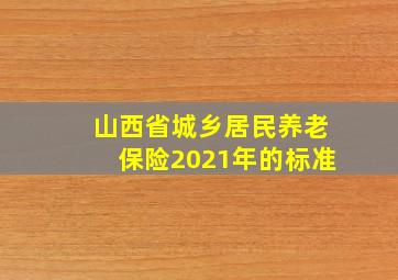 山西省城乡居民养老保险2021年的标准