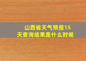 山西省天气预报15天查询结果是什么时候