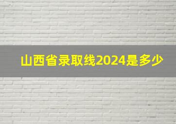 山西省录取线2024是多少