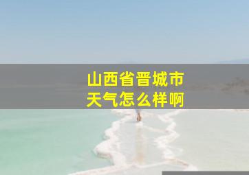 山西省晋城市天气怎么样啊