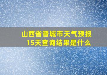 山西省晋城市天气预报15天查询结果是什么