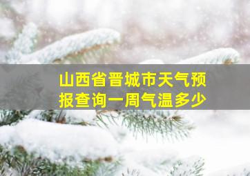 山西省晋城市天气预报查询一周气温多少