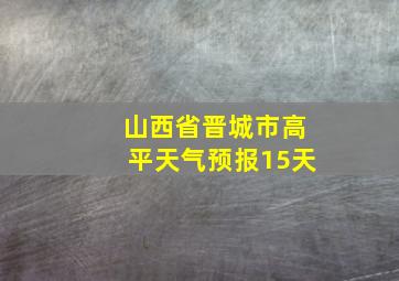 山西省晋城市高平天气预报15天