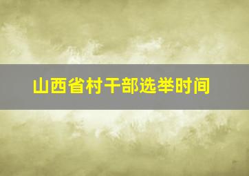 山西省村干部选举时间