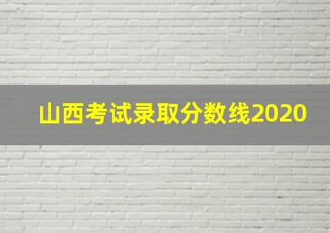 山西考试录取分数线2020