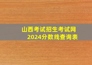 山西考试招生考试网2024分数线查询表