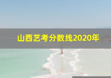 山西艺考分数线2020年