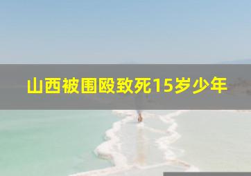 山西被围殴致死15岁少年